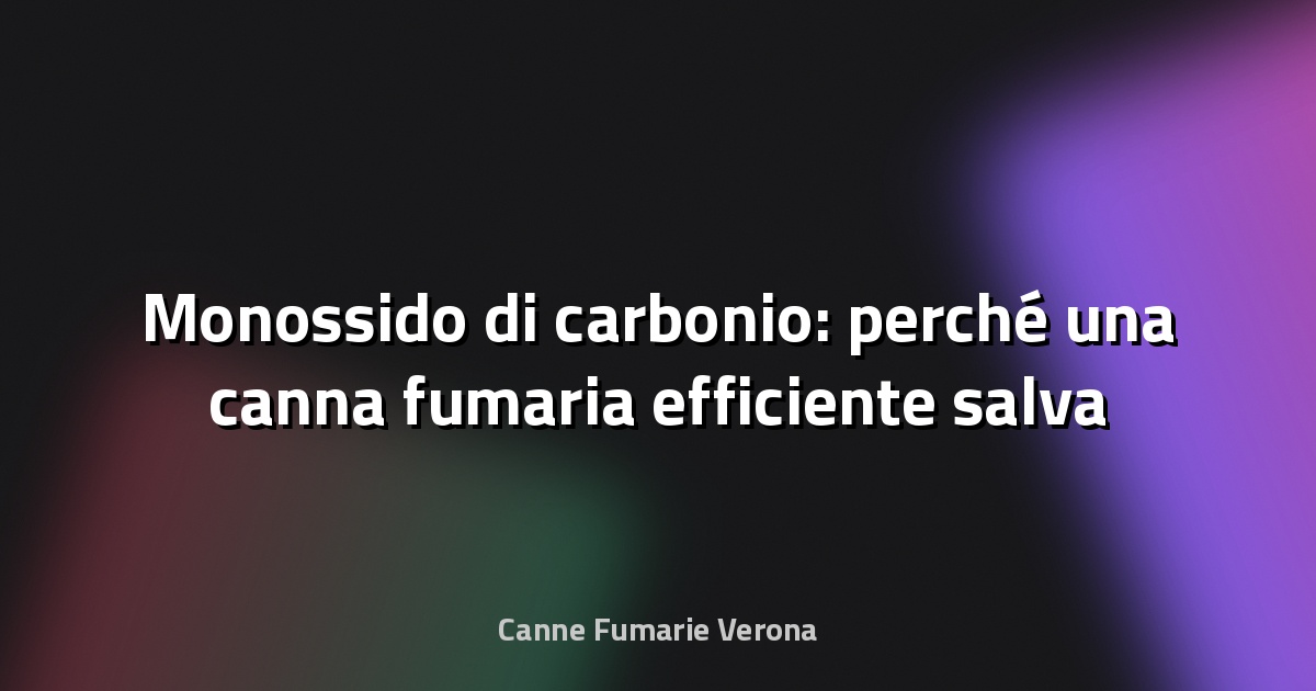 🔥 Monossido di carbonio: perché una canna fumaria efficiente salva la vita