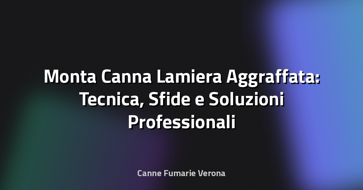 🔧 Monta Canna Lamiera Aggraffata: Tecnica, Sfide e Soluzioni Professionali