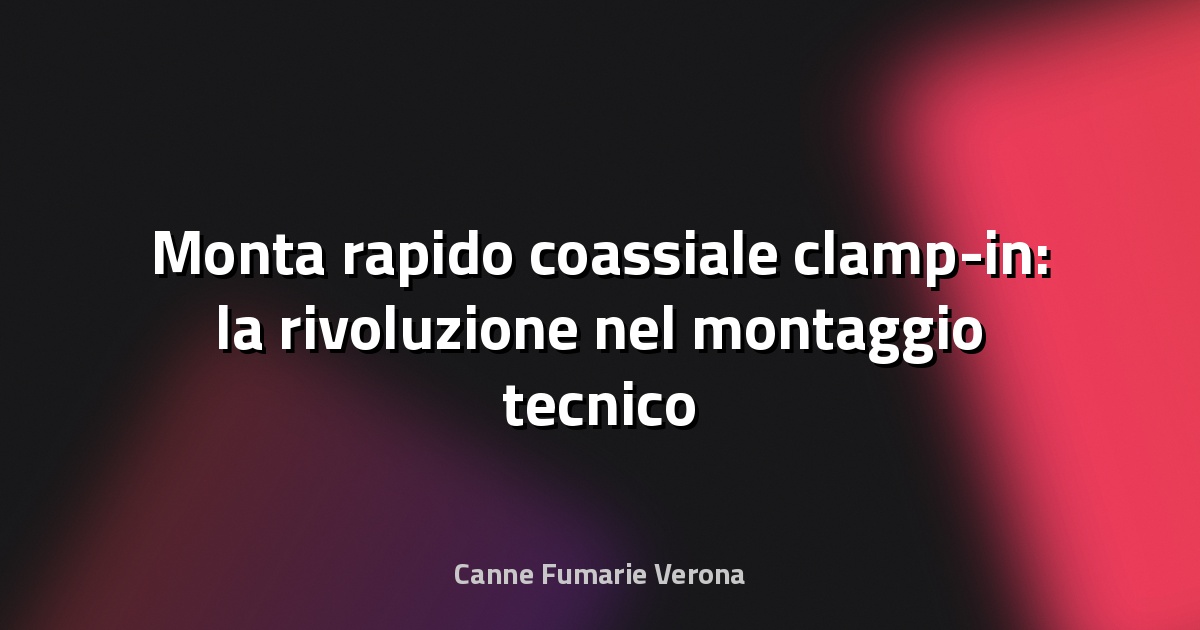 🔧 Monta rapido coassiale clamp-in: la rivoluzione nel montaggio tecnico