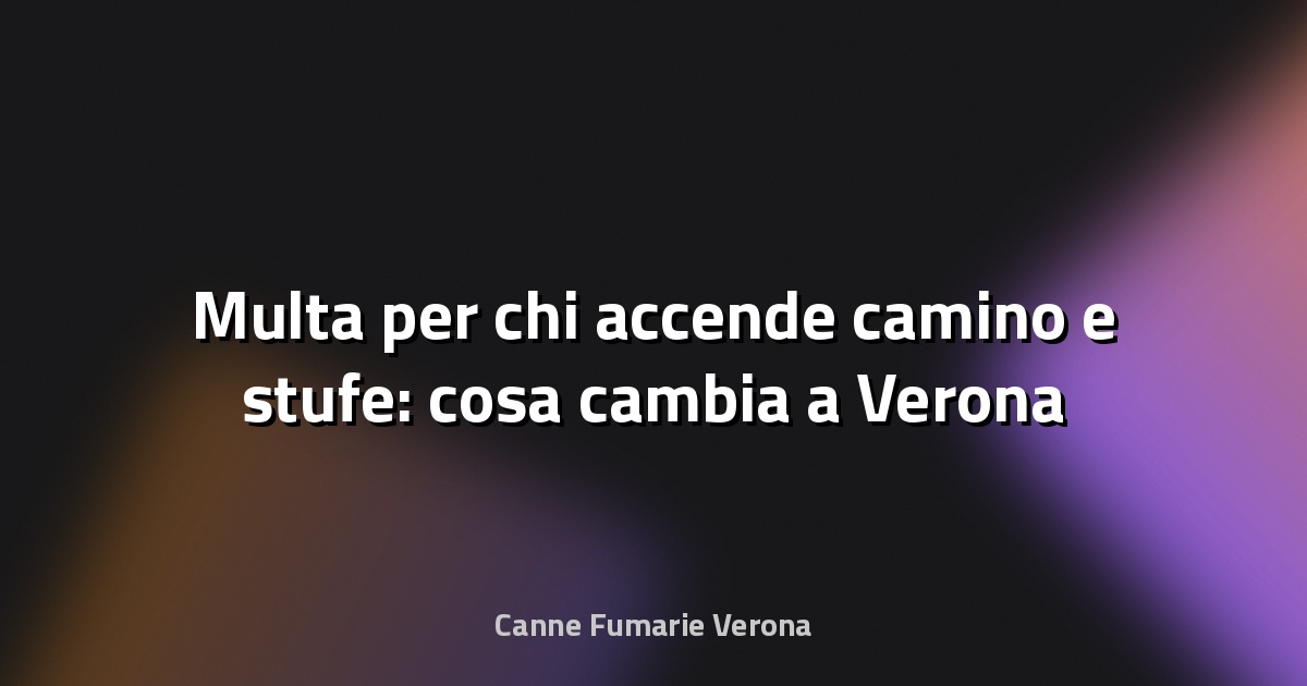 🔥 Multa per chi accende camino e stufe: cosa cambia a Verona