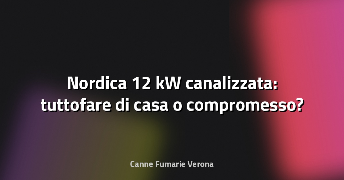 🔥 Nordica 12 kW canalizzata: tuttofare di casa o compromesso?