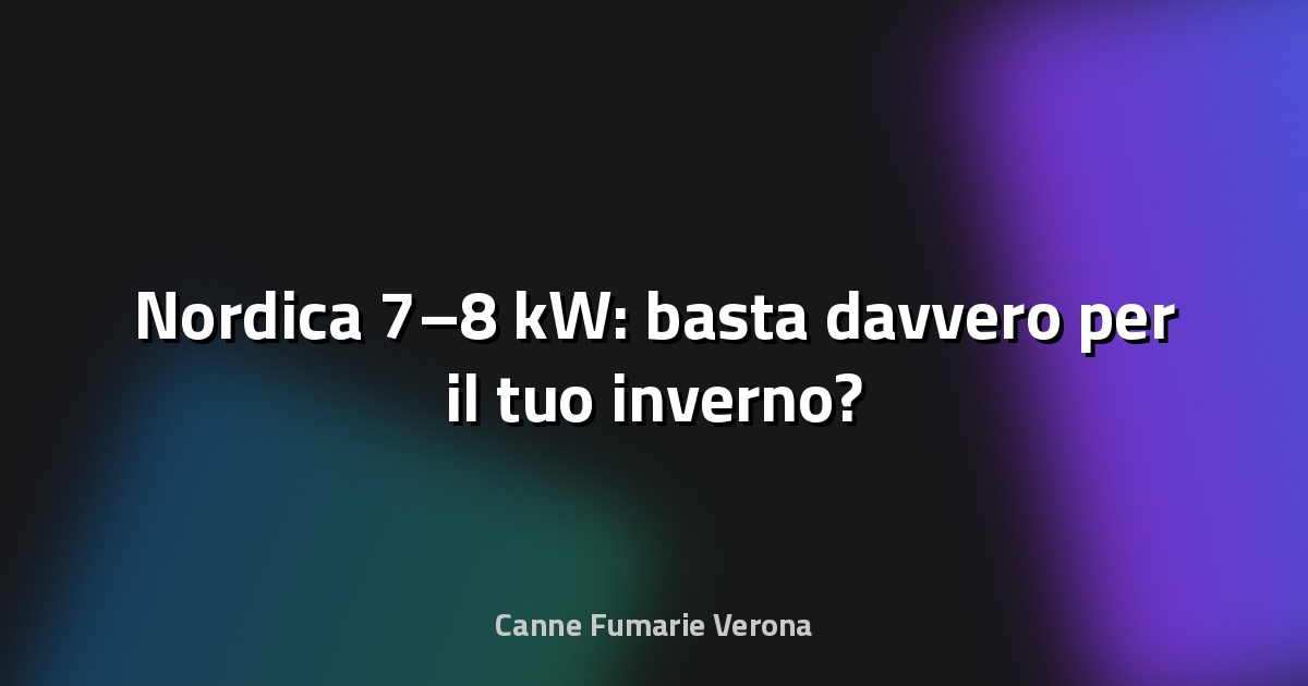 🔥 Nordica 7–8 kW: basta davvero per il tuo inverno?