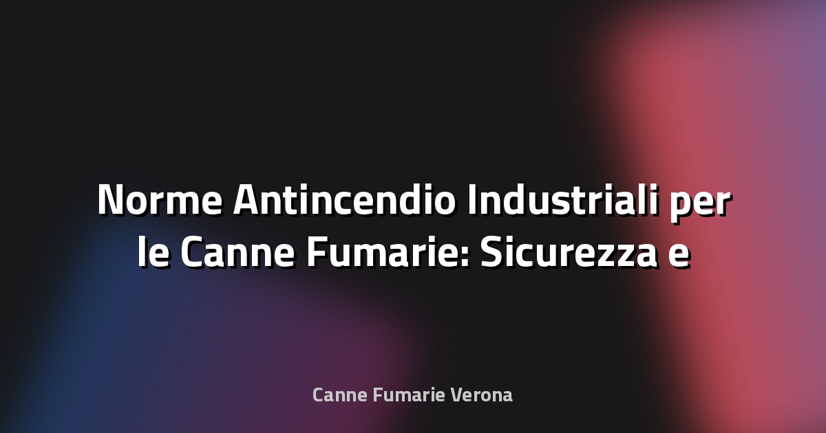 🔥 Norme Antincendio Industriali per le Canne Fumarie: Sicurezza e Conformità in Azienda
