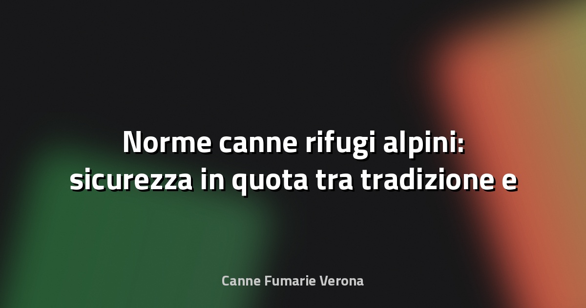 🔥 Norme canne rifugi alpini: sicurezza in quota tra tradizione e innovazione