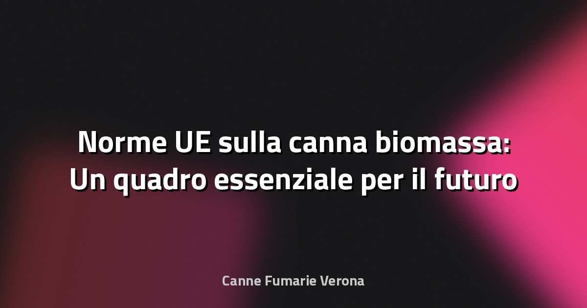 🌱 Norme UE sulla canna biomassa: Un quadro essenziale per il futuro sostenibile
