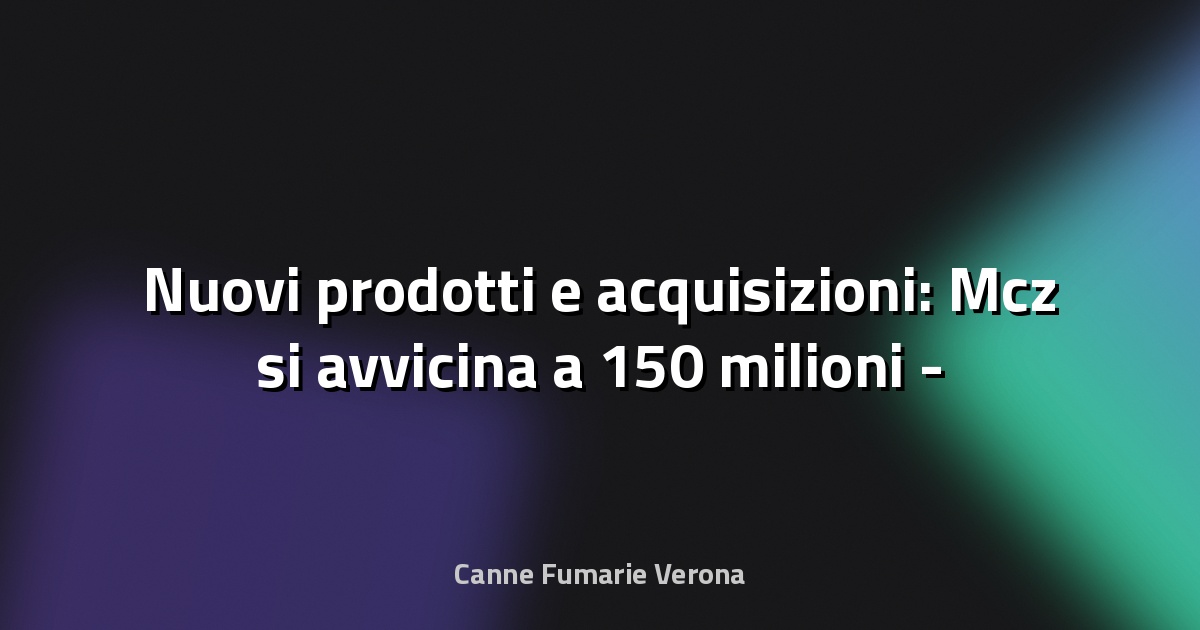 🔥 Nuovi prodotti e acquisizioni: Mcz si avvicina a 150 milioni - il Nord Est