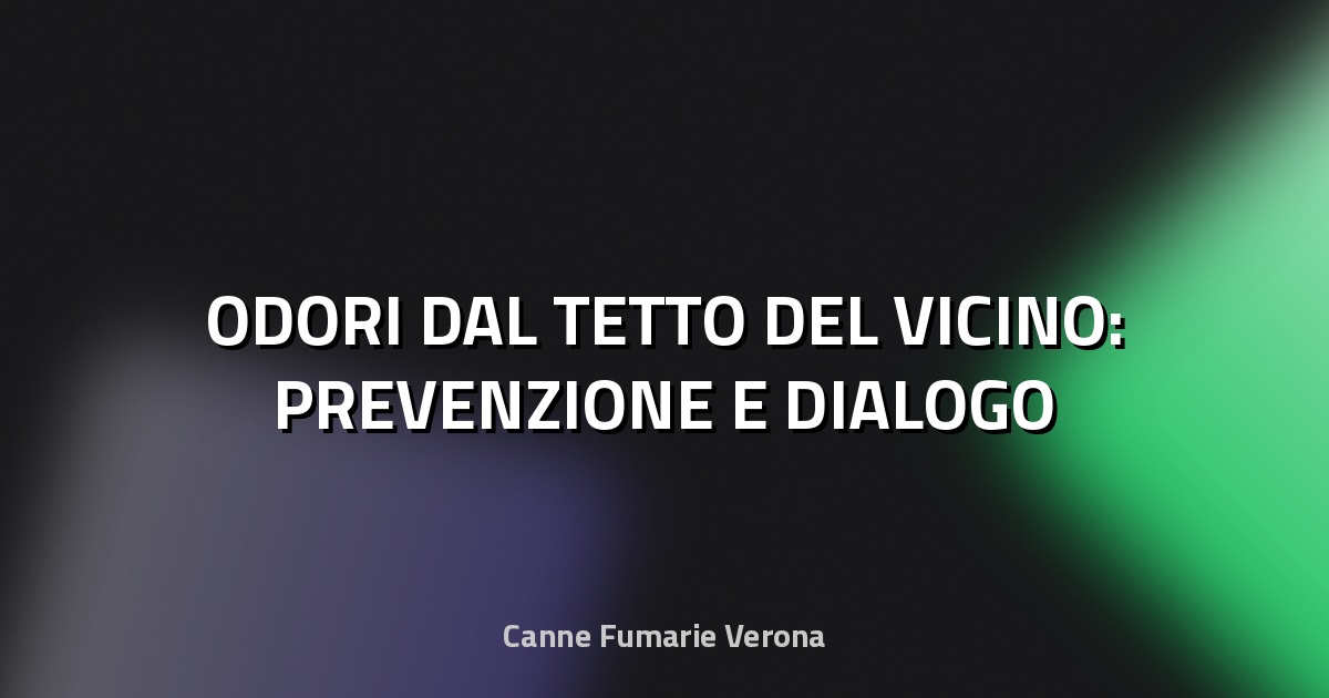 👃 ODORI DAL TETTO DEL VICINO: PREVENZIONE E DIALOGO