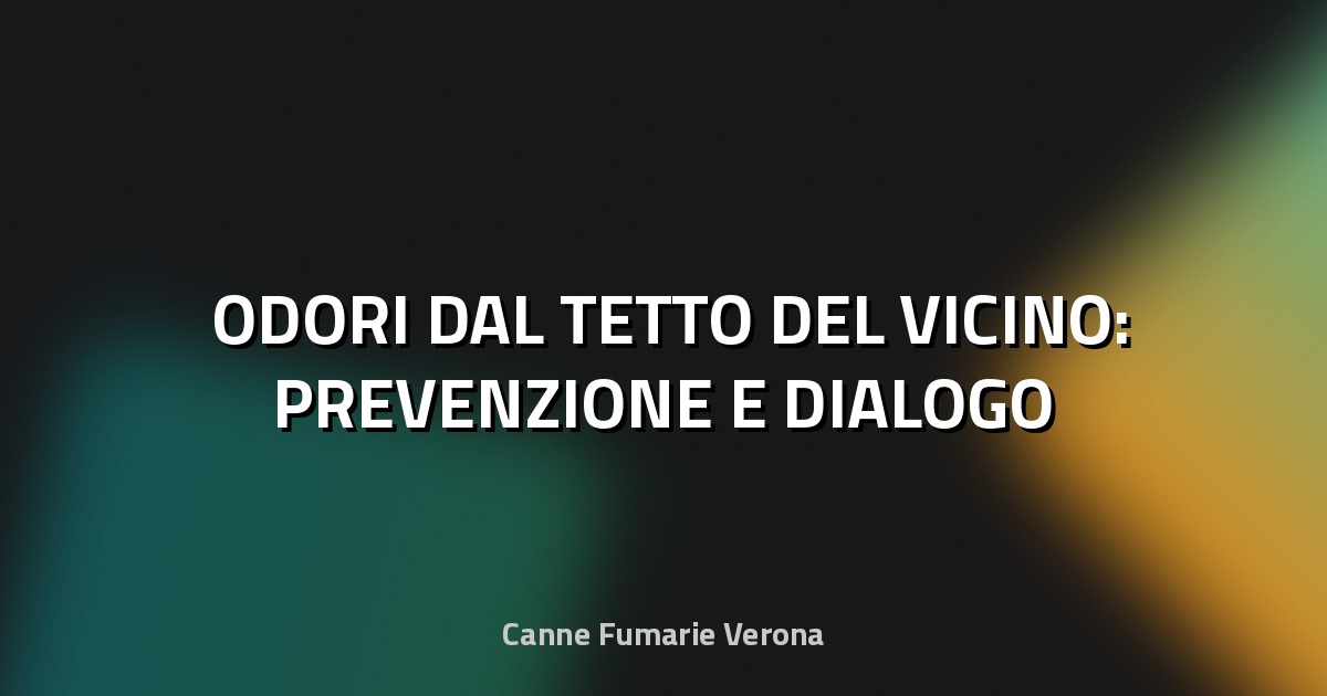 🌫️ ODORI DAL TETTO DEL VICINO: PREVENZIONE E DIALOGO
