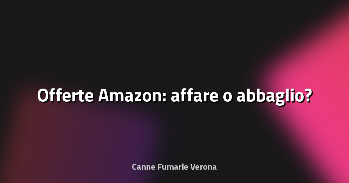 🔥 Offerte Amazon: affare o abbaglio?