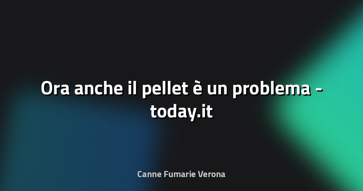 🔥 Ora anche il pellet è un problema - today.it