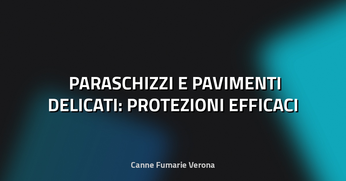 🛡️ PARASCHIZZI E PAVIMENTI DELICATI: PROTEZIONI EFFICACI