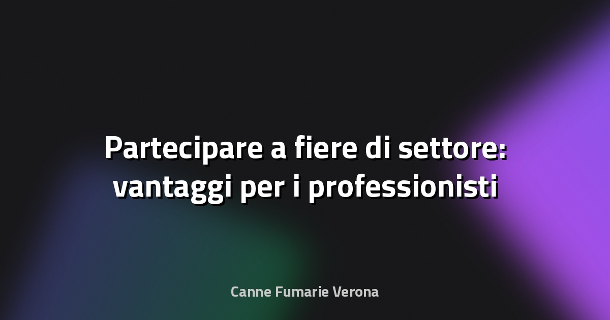 🔥 Partecipare a fiere di settore: vantaggi per i professionisti
