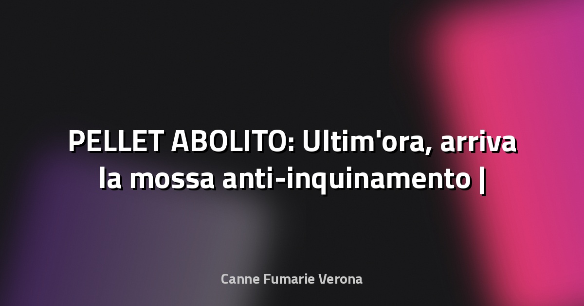 🔥 PELLET ABOLITO: Ultim'ora, arriva la mossa anti-inquinamento | Addio risparmio a favore dell'ambiente - MadonieLive.com