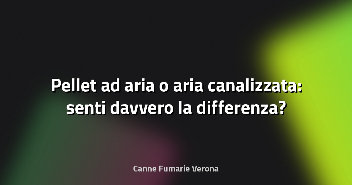 🔥 Pellet ad aria o aria canalizzata: senti davvero la differenza?