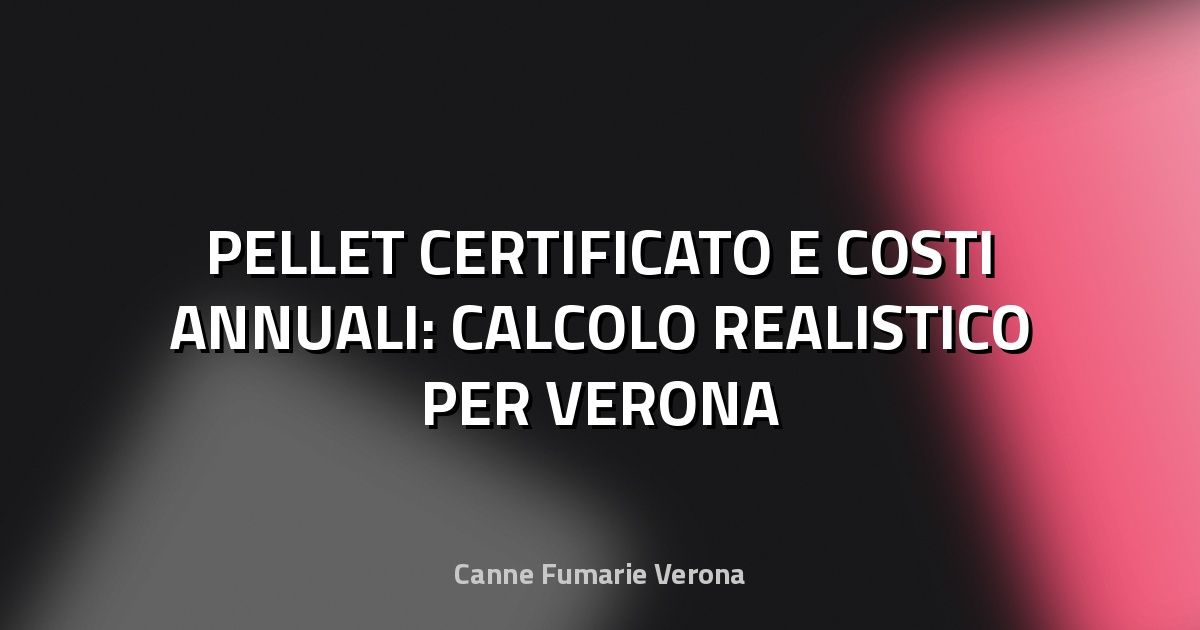 🔥 PELLET CERTIFICATO E COSTI ANNUALI: CALCOLO REALISTICO PER VERONA