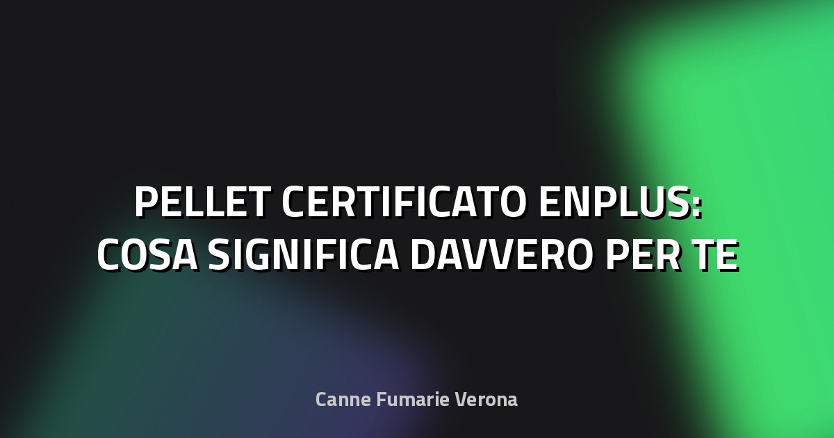 🔥 PELLET CERTIFICATO ENPLUS: COSA SIGNIFICA DAVVERO PER TE