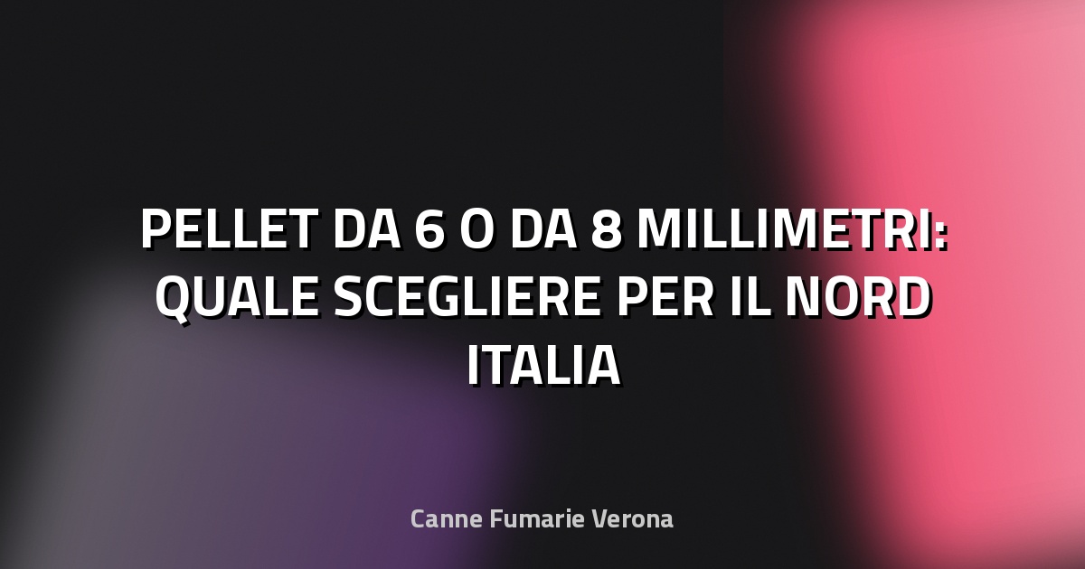 🔥 PELLET DA 6 O DA 8 MILLIMETRI: QUALE SCEGLIERE PER IL NORD ITALIA