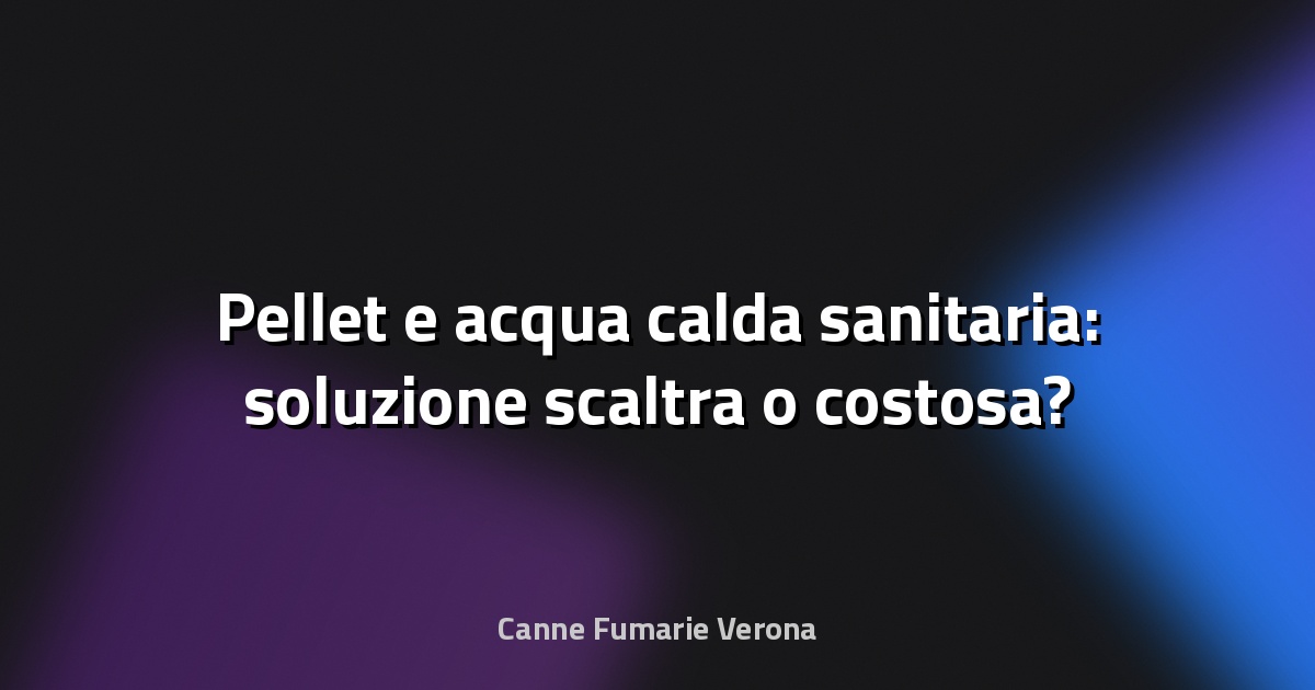 🔥 Pellet e acqua calda sanitaria: soluzione scaltra o costosa?