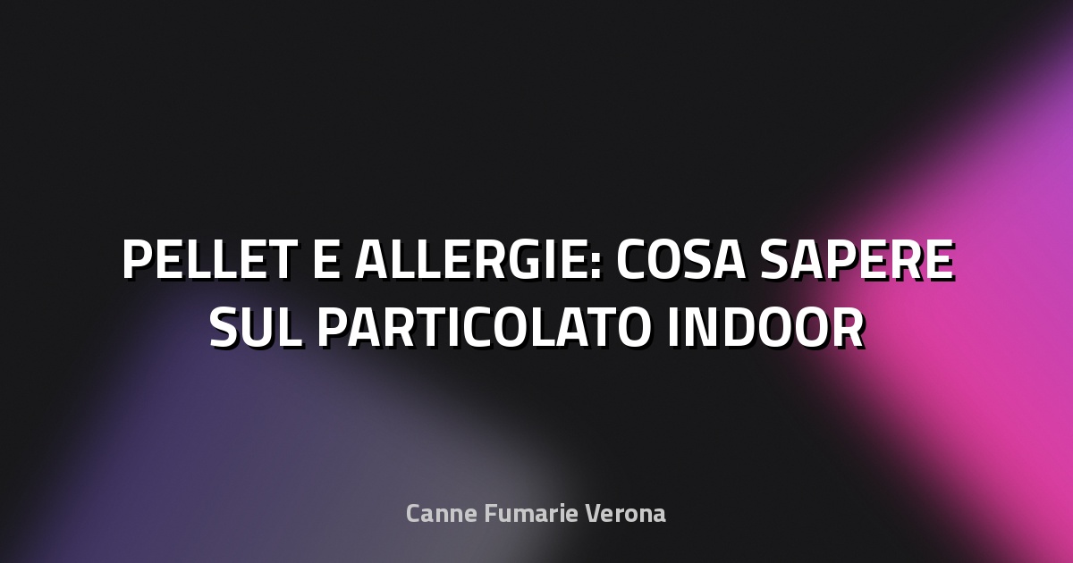 🔥 PELLET E ALLERGIE: COSA SAPERE SUL PARTICOLATO INDOOR