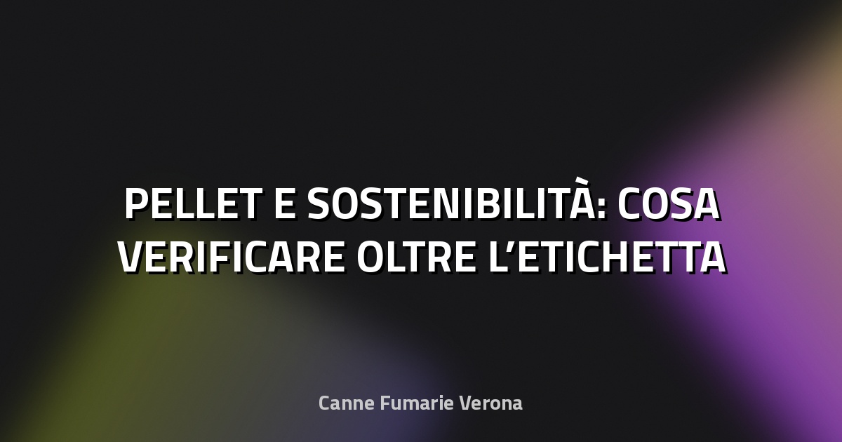 🌿 PELLET E SOSTENIBILITÀ: COSA VERIFICARE OLTRE L’ETICHETTA