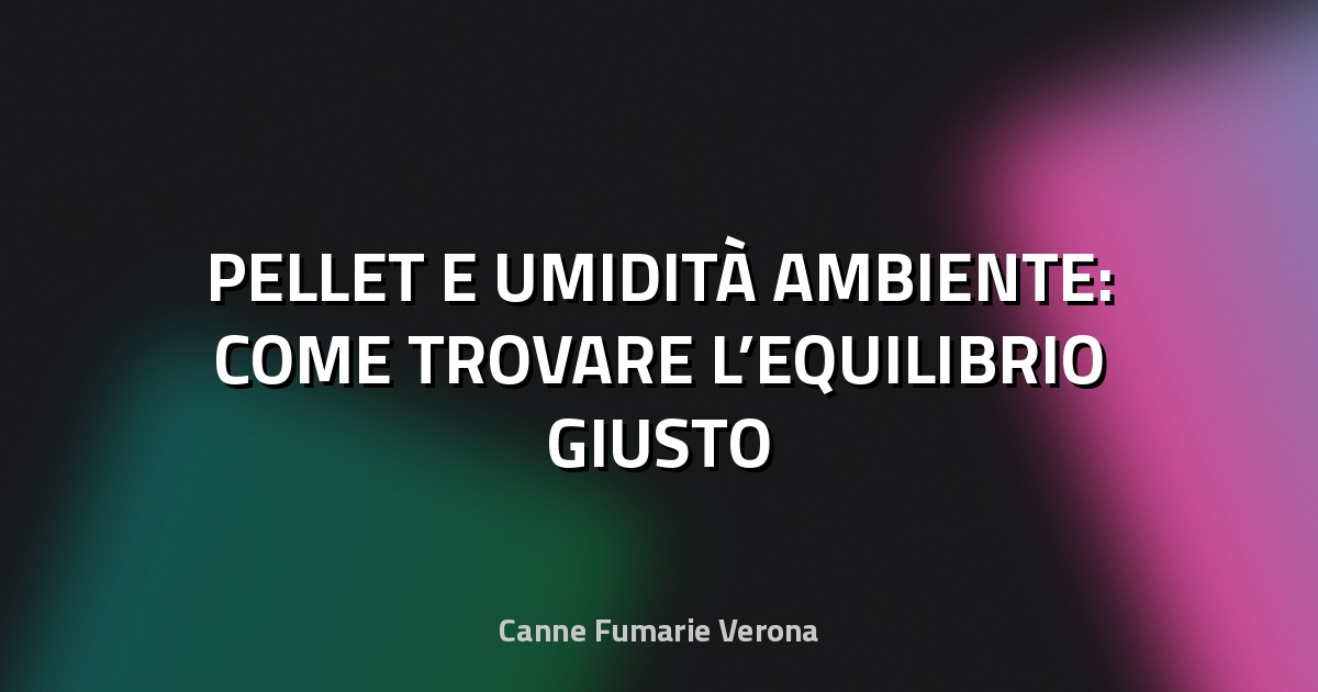 🔥 PELLET E UMIDITÀ AMBIENTE: COME TROVARE L’EQUILIBRIO GIUSTO