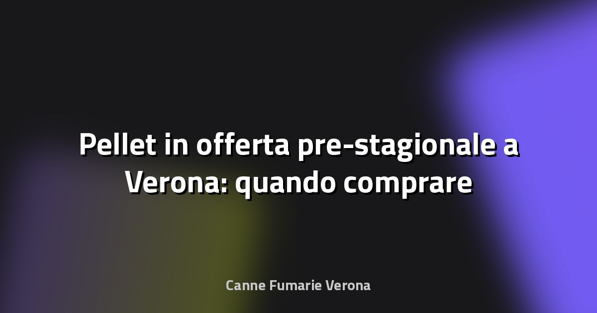 🔥 Pellet in offerta pre-stagionale a Verona: quando comprare