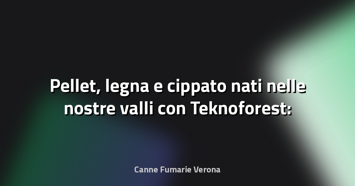 🌲 Pellet, legna e cippato nati nelle nostre valli con Teknoforest: "I nostri boschi come fonte di energia rinnovabile" - La Voce delle Valli