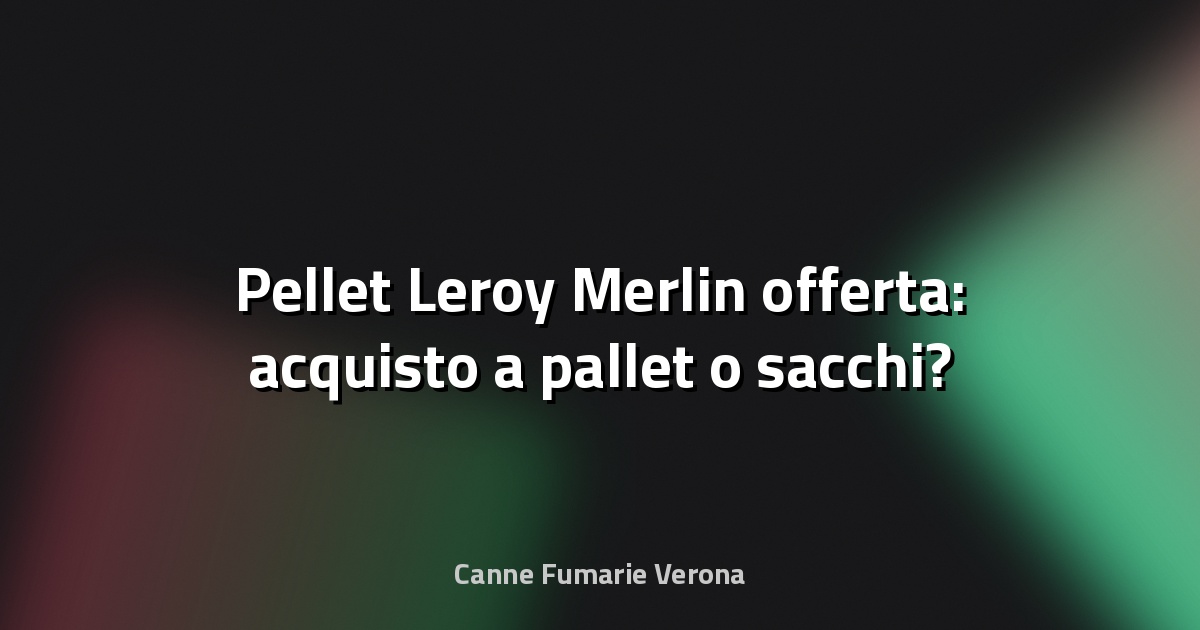 🔥 Pellet Leroy Merlin offerta: acquisto a pallet o sacchi?