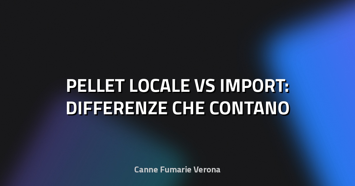 🔥 PELLET LOCALE VS IMPORT: DIFFERENZE CHE CONTANO