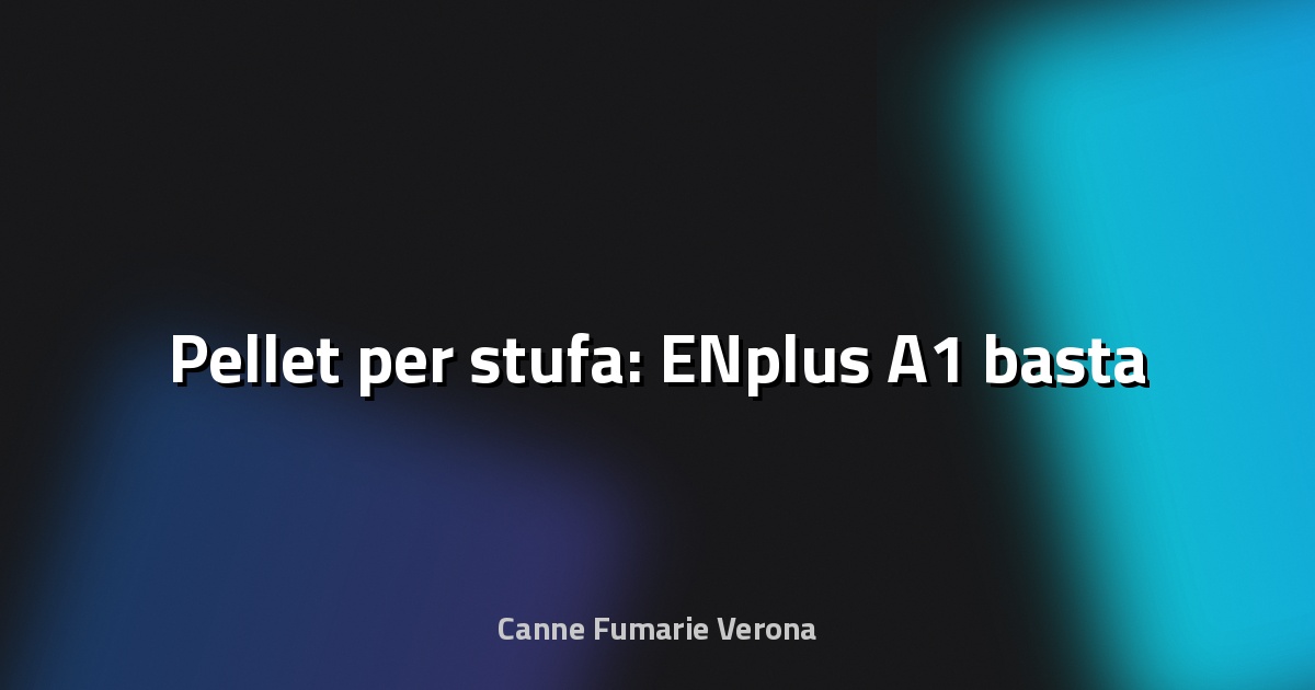 🔥 Pellet per stufa: ENplus A1 basta