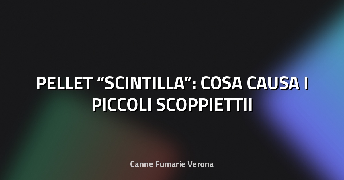 🔥 PELLET “SCINTILLA”: COSA CAUSA I PICCOLI SCOPPIETTII