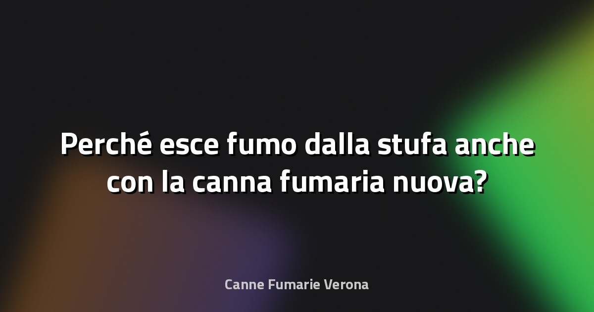 🔥 Perché esce fumo dalla stufa anche con la canna fumaria nuova?