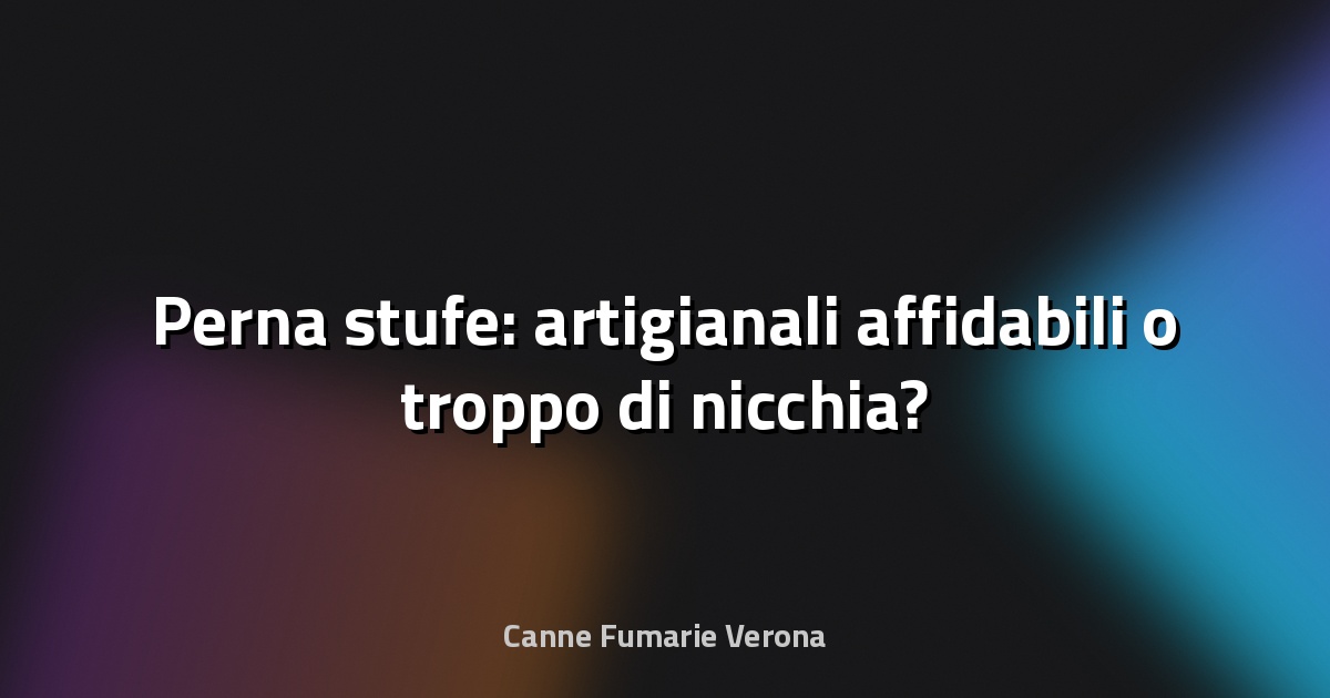 🔥 Perna stufe: artigianali affidabili o troppo di nicchia?