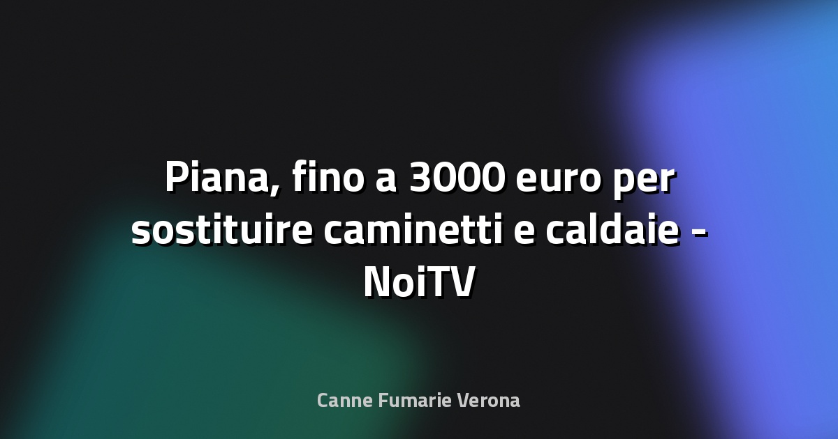 🔥 Piana, fino a 3000 euro per sostituire caminetti e caldaie - NoiTV