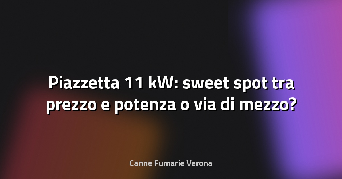 🔥 Piazzetta 11 kW: sweet spot tra prezzo e potenza o via di mezzo?