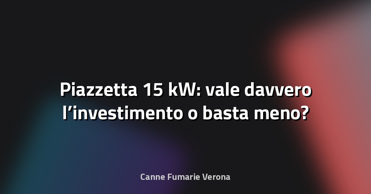 🔥 Piazzetta 15 kW: vale davvero l’investimento o basta meno?
