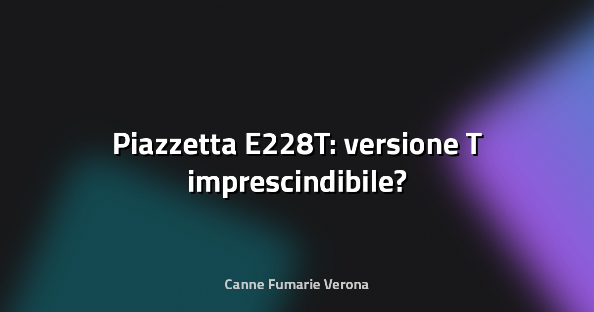 🔥 Piazzetta E228T: versione T imprescindibile?