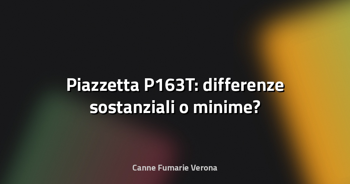 🔥 Piazzetta P163T: differenze sostanziali o minime?