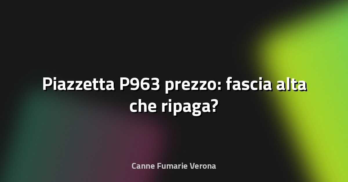 🔥 Piazzetta P963 prezzo: fascia alta che ripaga?