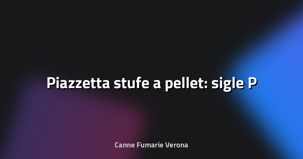 🔥 Piazzetta stufe a pellet: sigle P