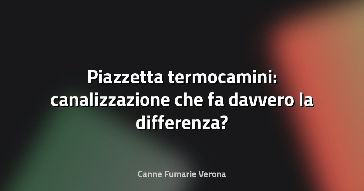 🔥 Piazzetta termocamini: canalizzazione che fa davvero la differenza?