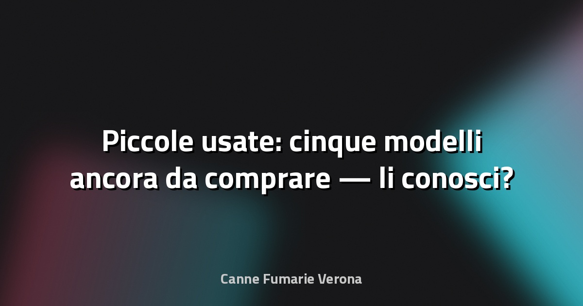 🔥 Piccole usate: cinque modelli ancora da comprare — li conosci?