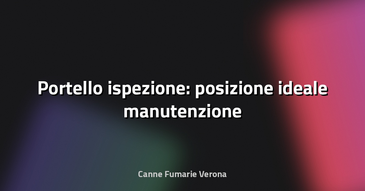 🔍 Portello ispezione: posizione ideale manutenzione