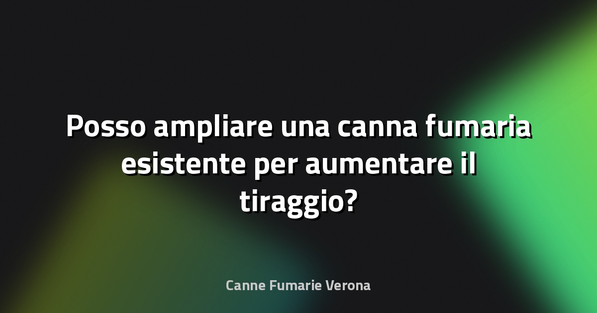 🔥 Posso ampliare una canna fumaria esistente per aumentare il tiraggio?