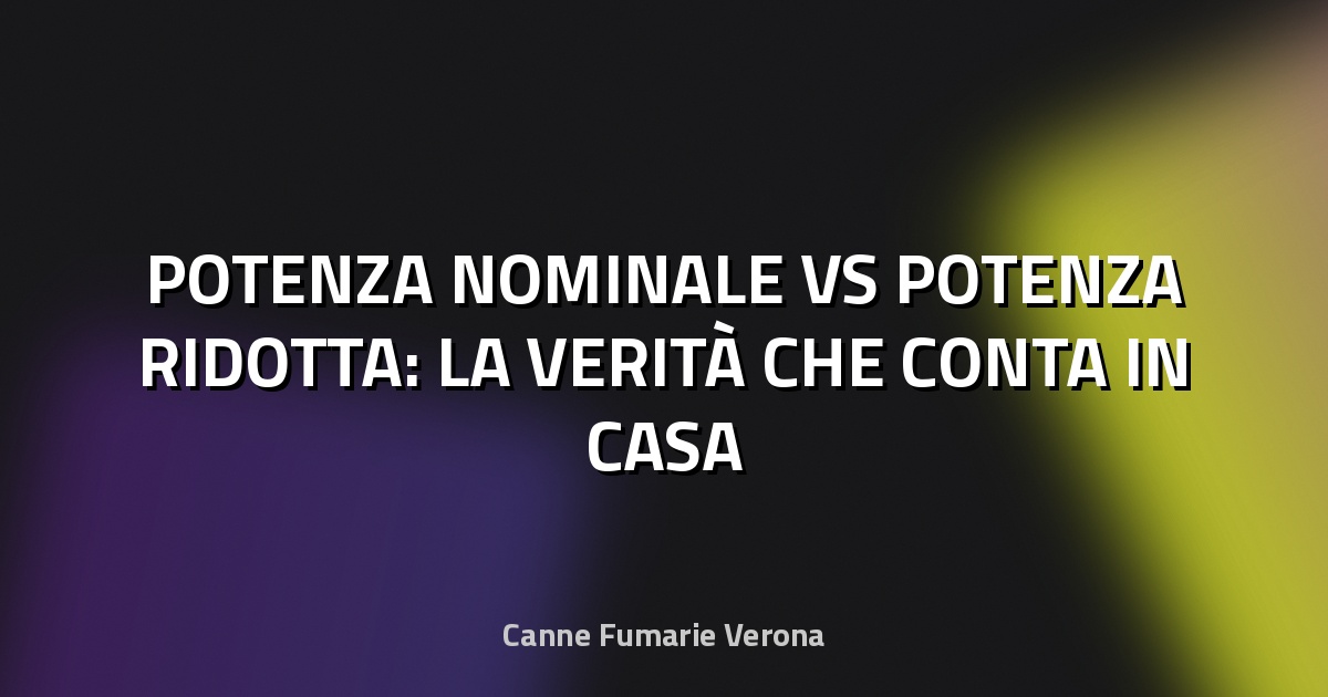 🔍 POTENZA NOMINALE VS POTENZA RIDOTTA: LA VERITÀ CHE CONTA IN CASA