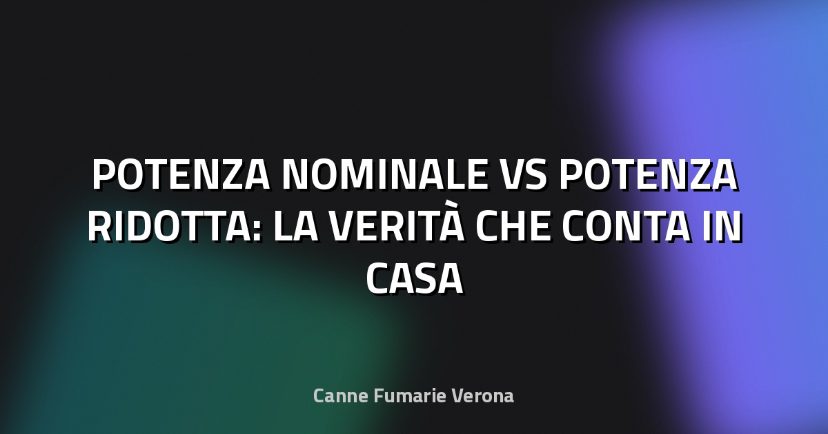🏠 POTENZA NOMINALE VS POTENZA RIDOTTA: LA VERITÀ CHE CONTA IN CASA