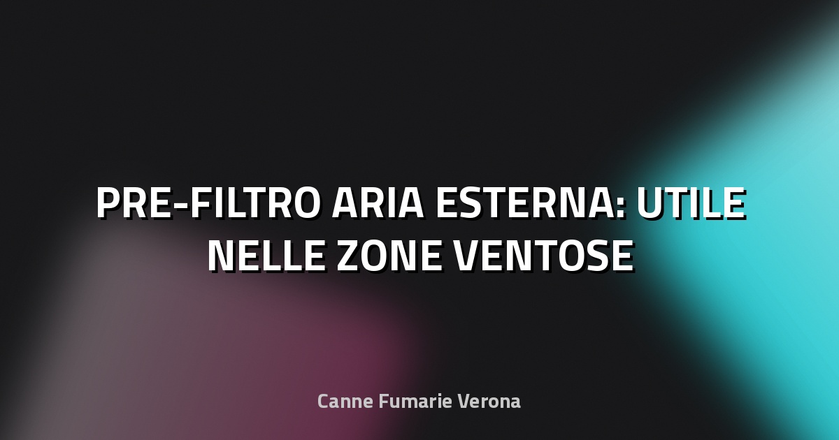 💨 PRE-FILTRO ARIA ESTERNA: UTILE NELLE ZONE VENTOSE
