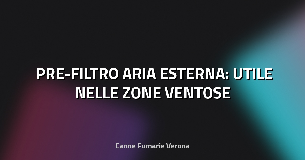 🌬️ PRE-FILTRO ARIA ESTERNA: UTILE NELLE ZONE VENTOSE