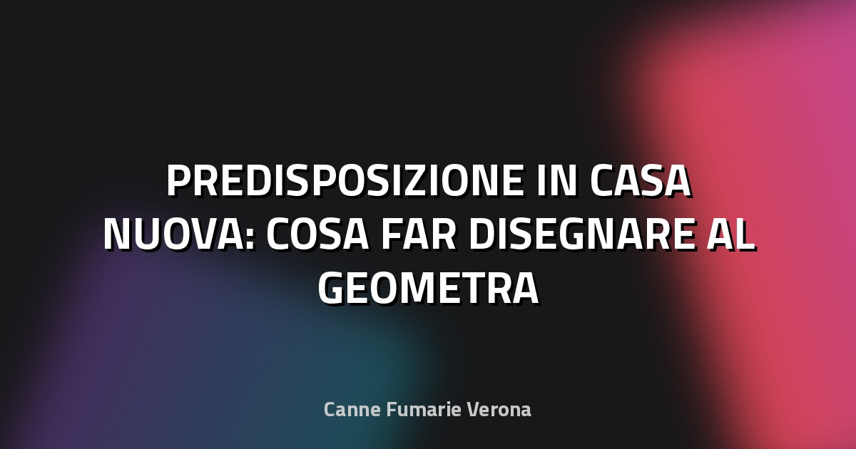 🔥 PREDISPOSIZIONE IN CASA NUOVA: COSA FAR DISEGNARE AL GEOMETRA