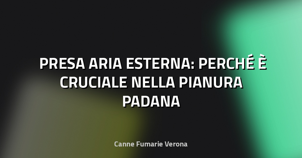 🌬️ PRESA ARIA ESTERNA: PERCHÉ È CRUCIALE NELLA PIANURA PADANA